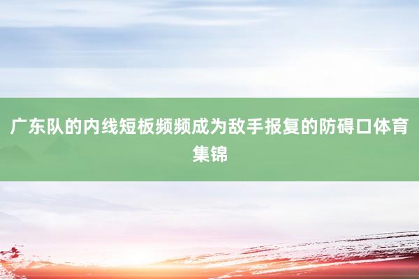 广东队的内线短板频频成为敌手报复的防碍口体育集锦