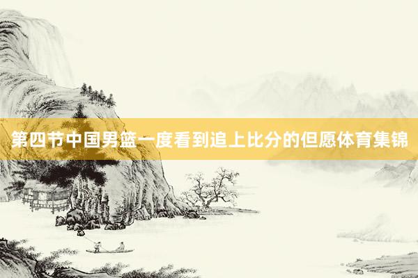 第四节中国男篮一度看到追上比分的但愿体育集锦