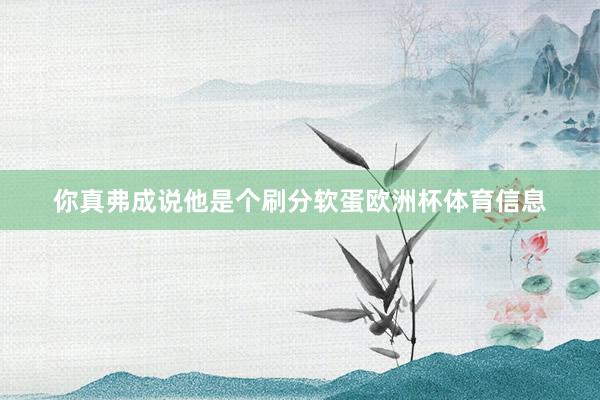 你真弗成说他是个刷分软蛋欧洲杯体育信息