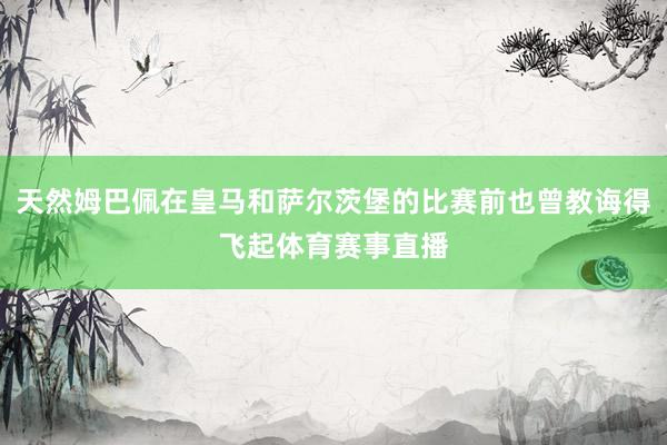 天然姆巴佩在皇马和萨尔茨堡的比赛前也曾教诲得飞起体育赛事直播