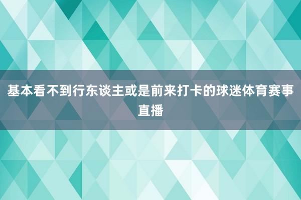 基本看不到行东谈主或是前来打卡的球迷体育赛事直播