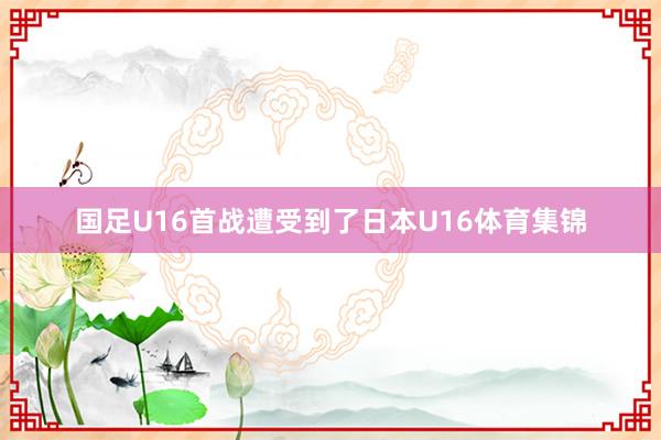 国足U16首战遭受到了日本U16体育集锦