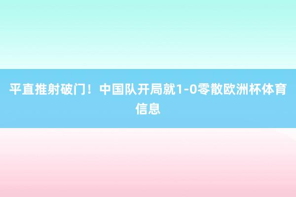 平直推射破门！中国队开局就1-0零散欧洲杯体育信息