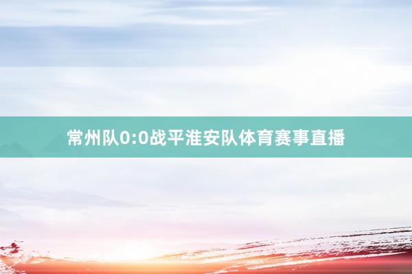 常州队0:0战平淮安队体育赛事直播