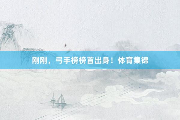 刚刚，弓手榜榜首出身！体育集锦