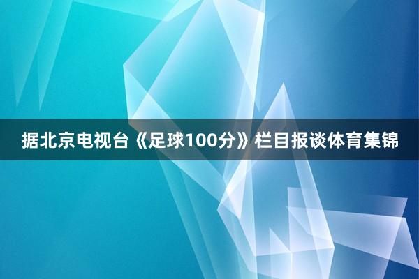 据北京电视台《足球100分》栏目报谈体育集锦