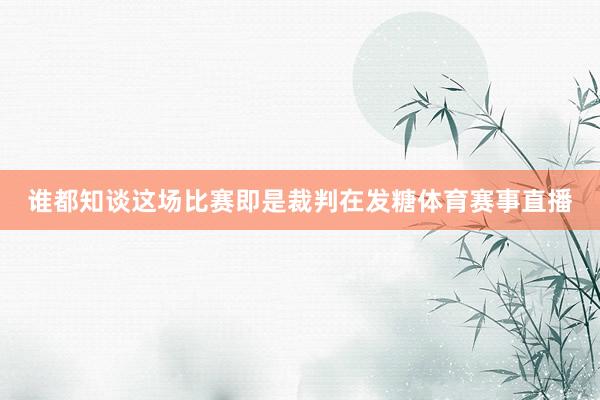 谁都知谈这场比赛即是裁判在发糖体育赛事直播