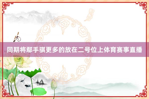 同期将鄢手骐更多的放在二号位上体育赛事直播