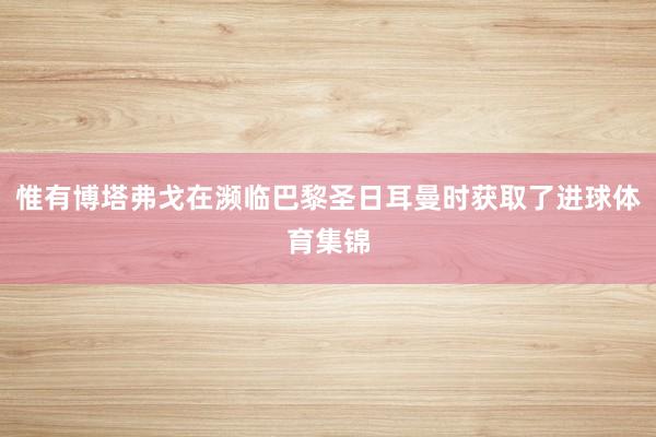 惟有博塔弗戈在濒临巴黎圣日耳曼时获取了进球体育集锦