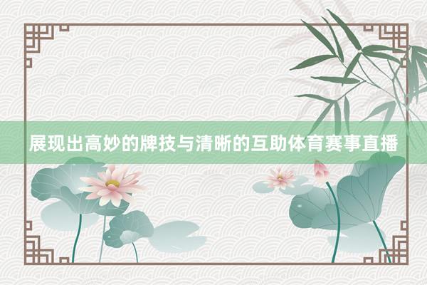 展现出高妙的牌技与清晰的互助体育赛事直播