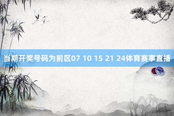当期开奖号码为前区07 10 15 21 24体育赛事直播