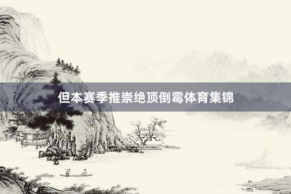 但本赛季推崇绝顶倒霉体育集锦