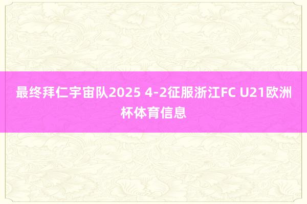 最终拜仁宇宙队2025 4-2征服浙江FC U21欧洲杯体育信息
