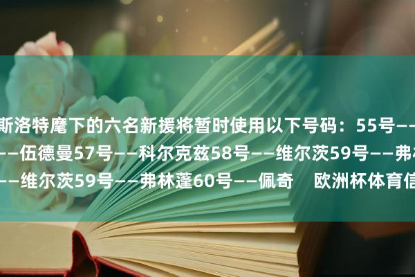 斯洛特麾下的六名新援将暂时使用以下号码：55号——玛玛达什维利56号——伍德曼57号——科尔克兹58号——维尔茨59号——弗林蓬60号——佩奇    欧洲杯体育信息