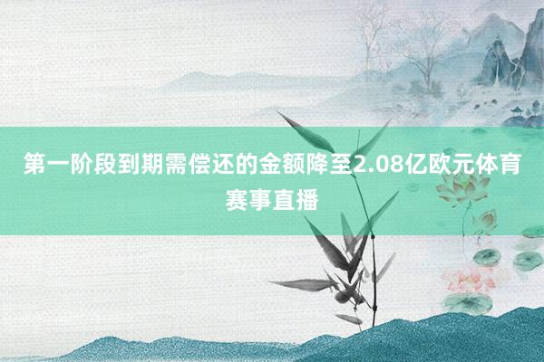 第一阶段到期需偿还的金额降至2.08亿欧元体育赛事直播