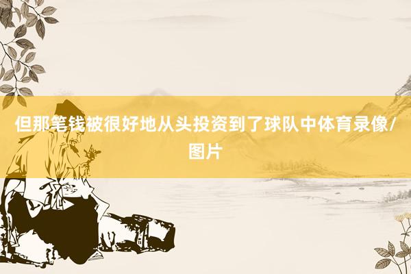 但那笔钱被很好地从头投资到了球队中体育录像/图片