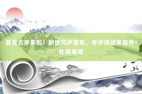 首发名单来啦！新援冈萨雷斯、李学博迎来首秀！体育集锦