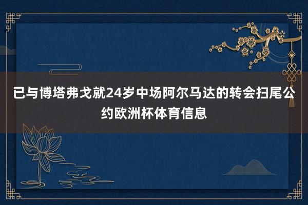 已与博塔弗戈就24岁中场阿尔马达的转会扫尾公约欧洲杯体育信息