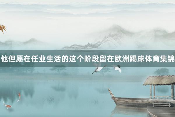 他但愿在任业生活的这个阶段留在欧洲踢球体育集锦