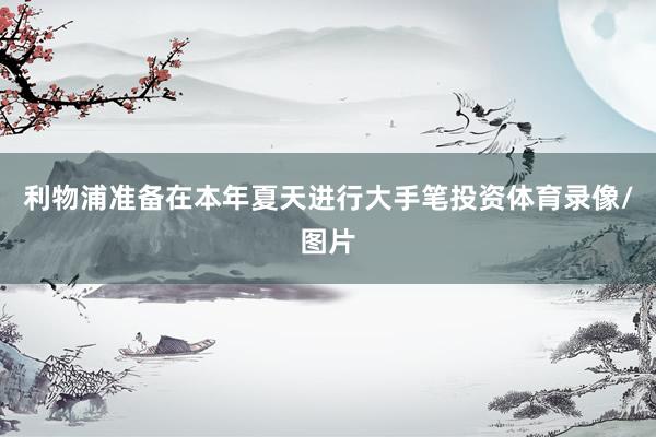 利物浦准备在本年夏天进行大手笔投资体育录像/图片