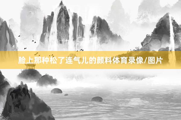 脸上那种松了连气儿的颜料体育录像/图片