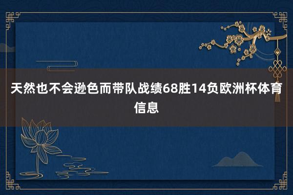 天然也不会逊色而带队战绩68胜14负欧洲杯体育信息