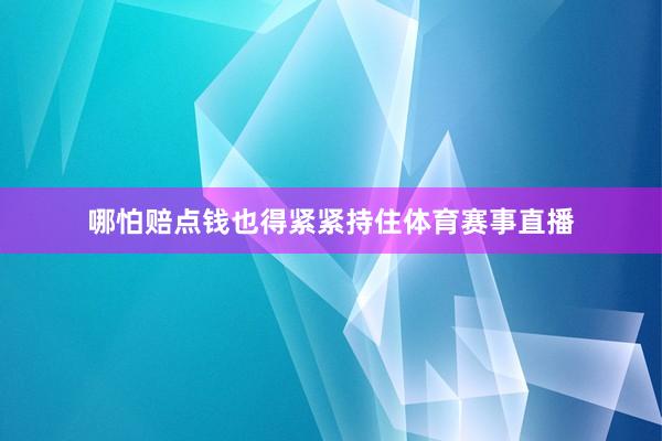 哪怕赔点钱也得紧紧持住体育赛事直播