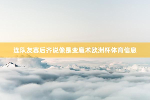 连队友赛后齐说像是变魔术欧洲杯体育信息