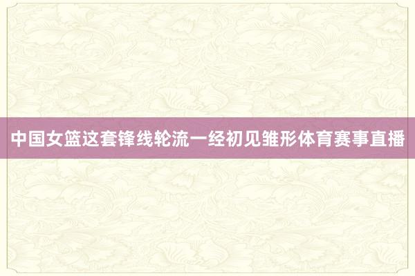 中国女篮这套锋线轮流一经初见雏形体育赛事直播