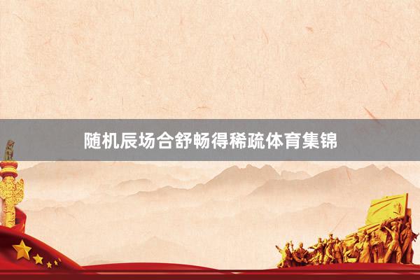 随机辰场合舒畅得稀疏体育集锦