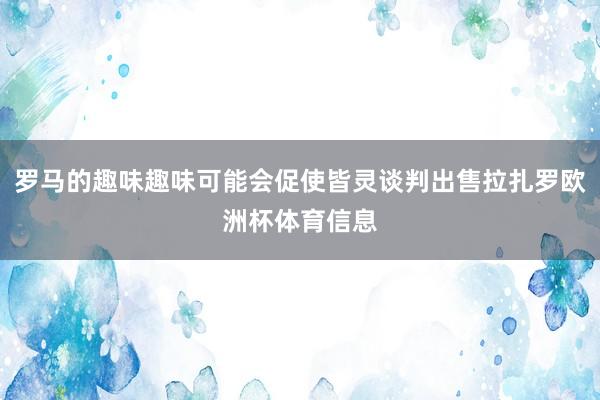 罗马的趣味趣味可能会促使皆灵谈判出售拉扎罗欧洲杯体育信息