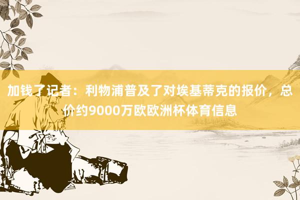 加钱了记者：利物浦普及了对埃基蒂克的报价，总价约9000万欧欧洲杯体育信息