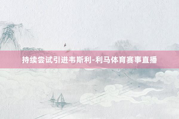 持续尝试引进韦斯利-利马体育赛事直播