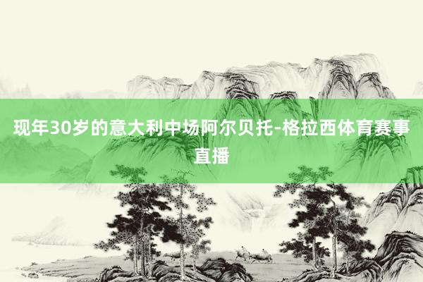 现年30岁的意大利中场阿尔贝托-格拉西体育赛事直播