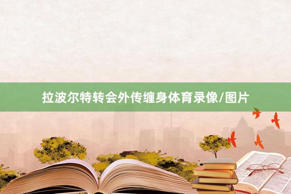 拉波尔特转会外传缠身体育录像/图片