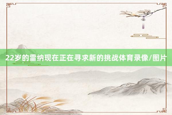 22岁的雷纳现在正在寻求新的挑战体育录像/图片