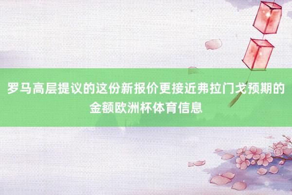 罗马高层提议的这份新报价更接近弗拉门戈预期的金额欧洲杯体育信息