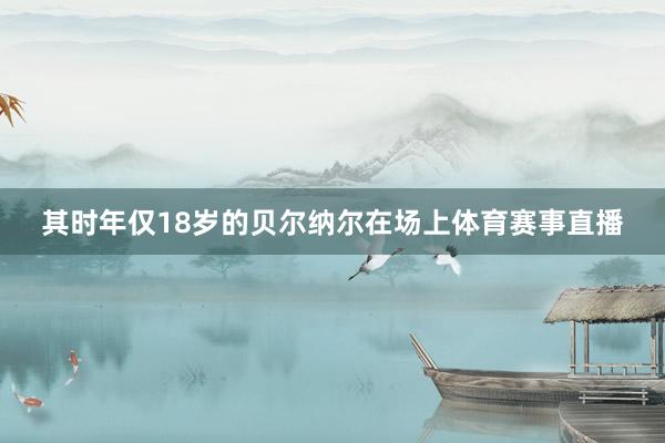 其时年仅18岁的贝尔纳尔在场上体育赛事直播