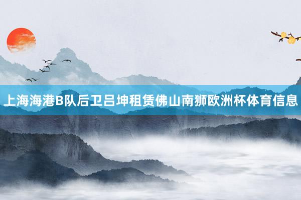 上海海港B队后卫吕坤租赁佛山南狮欧洲杯体育信息
