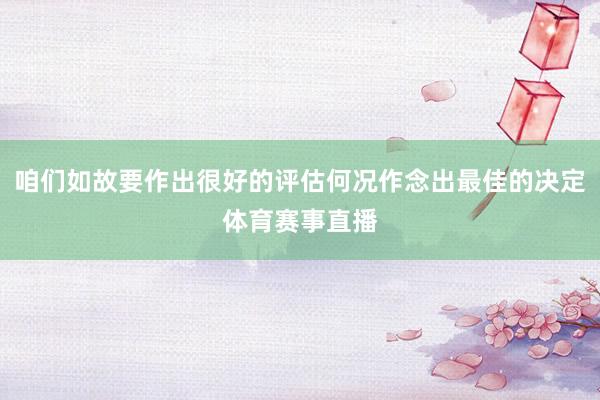 咱们如故要作出很好的评估何况作念出最佳的决定体育赛事直播