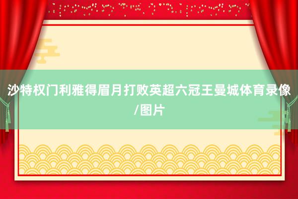 沙特权门利雅得眉月打败英超六冠王曼城体育录像/图片