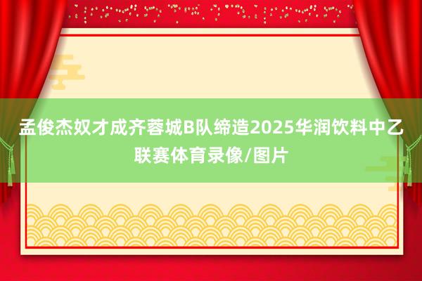 孟俊杰奴才成齐蓉城B队缔造2025华润饮料中乙联赛体育录像/图片
