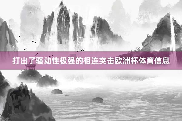打出了骚动性极强的相连突击欧洲杯体育信息