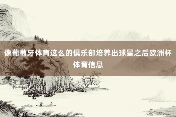 像葡萄牙体育这么的俱乐部培养出球星之后欧洲杯体育信息