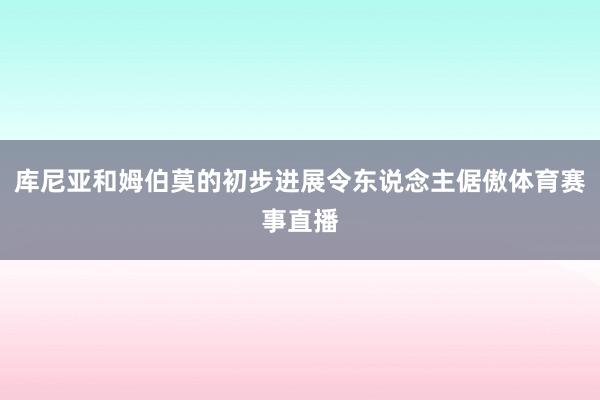 库尼亚和姆伯莫的初步进展令东说念主倨傲体育赛事直播