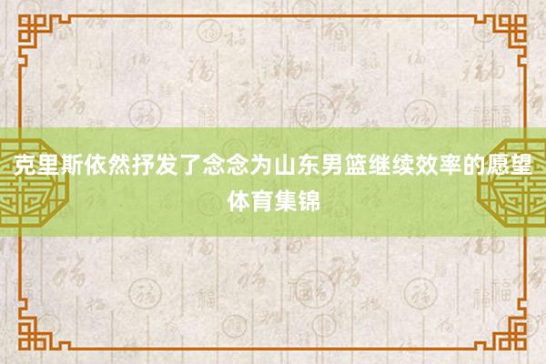 克里斯依然抒发了念念为山东男篮继续效率的愿望体育集锦