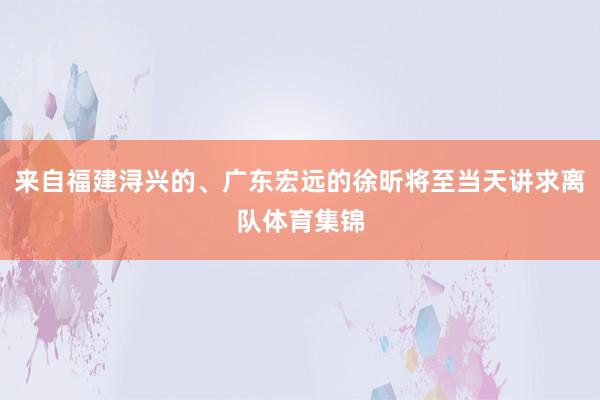 来自福建浔兴的、广东宏远的徐昕将至当天讲求离队体育集锦