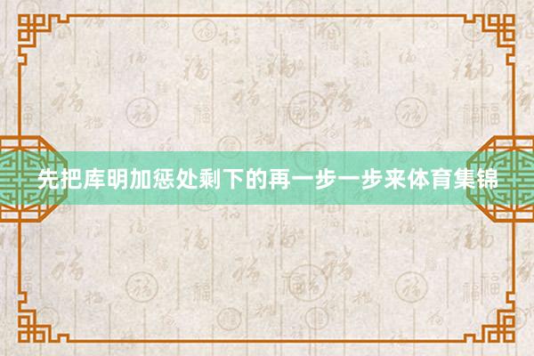 先把库明加惩处剩下的再一步一步来体育集锦