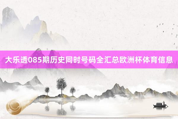大乐透085期历史同时号码全汇总欧洲杯体育信息
