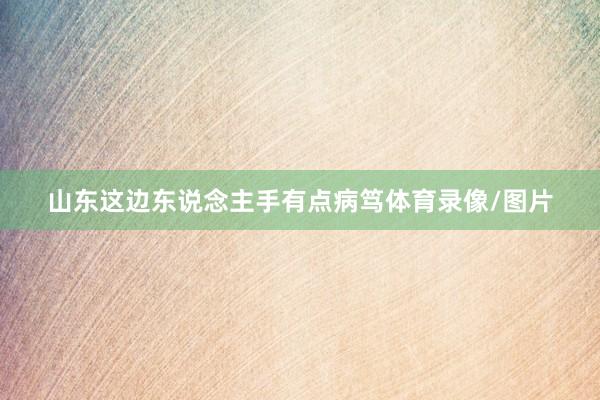 山东这边东说念主手有点病笃体育录像/图片
